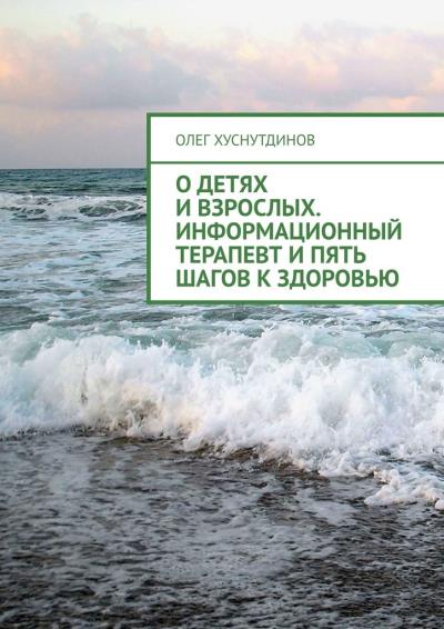 Книга О детях и взрослых. Информационный терапевт и Пять шагов к Здоровью (Олег Хуснутдинов)